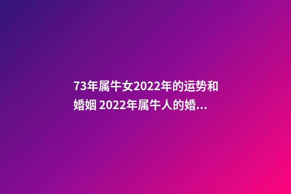 73年属牛女2022年的运势和婚姻 2022年属牛人的婚姻运如何2022年生肖属牛的人情感婚姻运解析-第1张-观点-玄机派